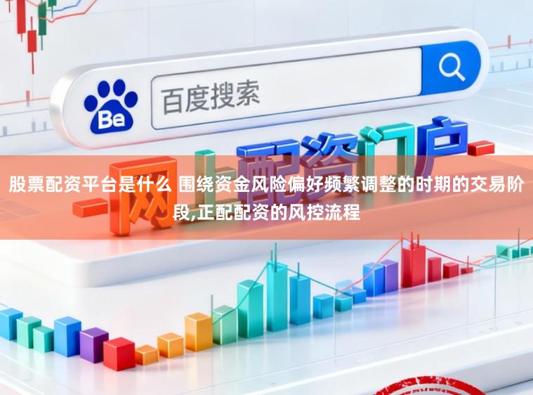 股票配资平台是什么 围绕资金风险偏好频繁调整的时期的交易阶段，正配配资的风控流程