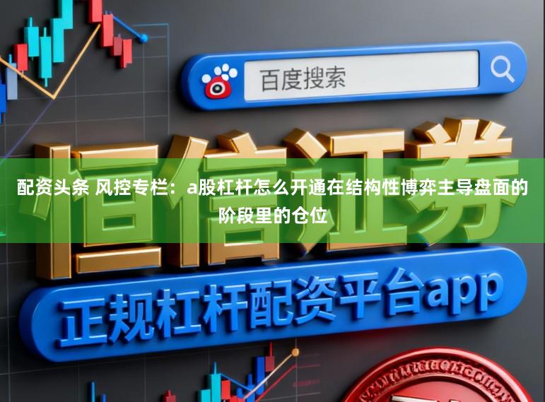 配资头条 风控专栏：a股杠杆怎么开通在结构性博弈主导盘面的阶段里的仓位