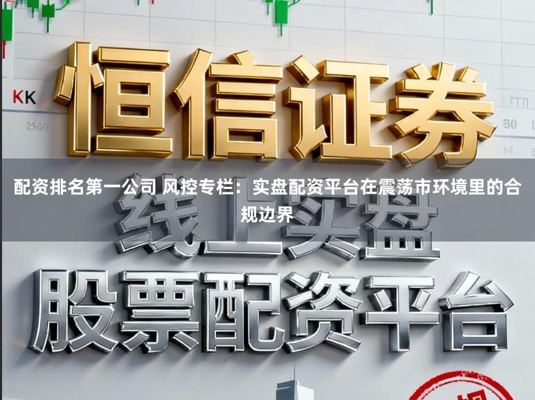 配资排名第一公司 风控专栏:实盘配资平台在震荡市环境里的合规边界