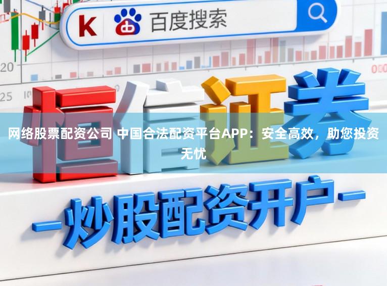 网络股票配资公司 中国合法配资平台APP:安全高效,助您投资无忧