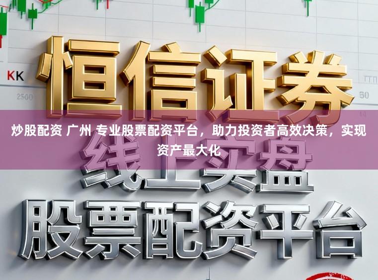 炒股配资 广州 专业股票配资平台,助力投资者高效决策,实现资产最大化
