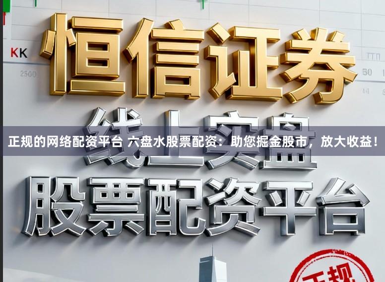 正规的网络配资平台 六盘水股票配资：助您掘金股市，放大收益！
