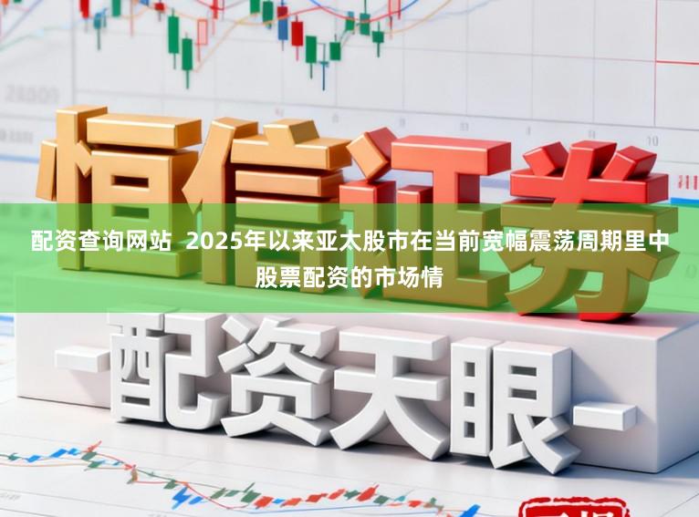 配资查询网站  2025年以来亚太股市在当前宽幅震荡周期里中股票配资的市场情