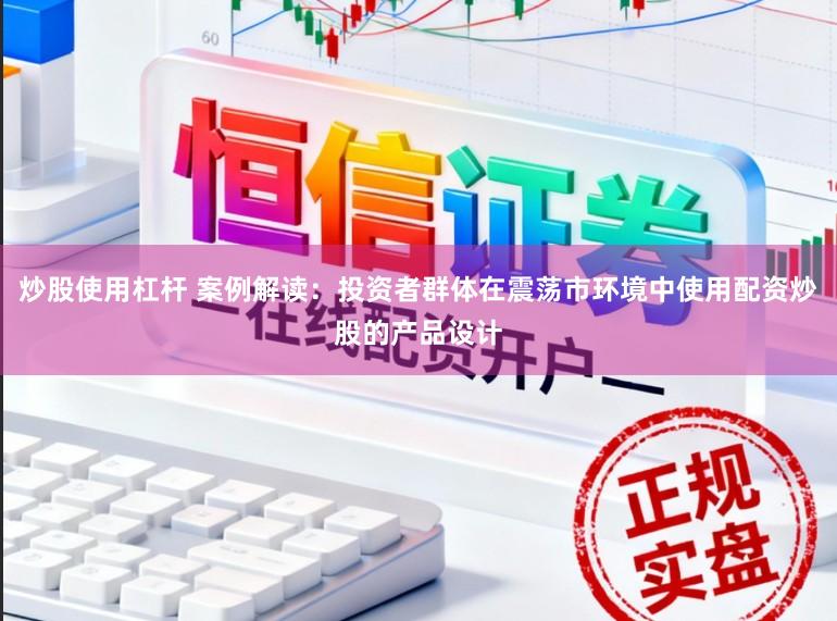 炒股使用杠杆 案例解读：投资者群体在震荡市环境中使用配资炒股的产品设计