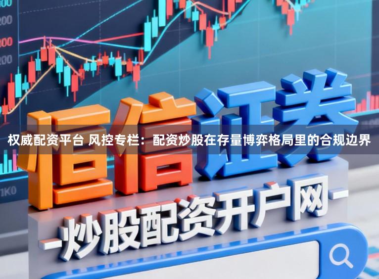 权威配资平台 风控专栏：配资炒股在存量博弈格局里的合规边界