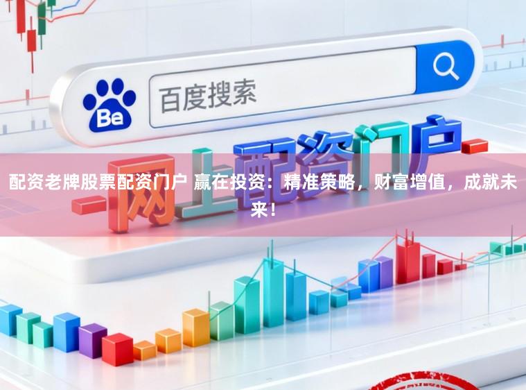 配资老牌股票配资门户 赢在投资：精准策略，财富增值，成就未来！