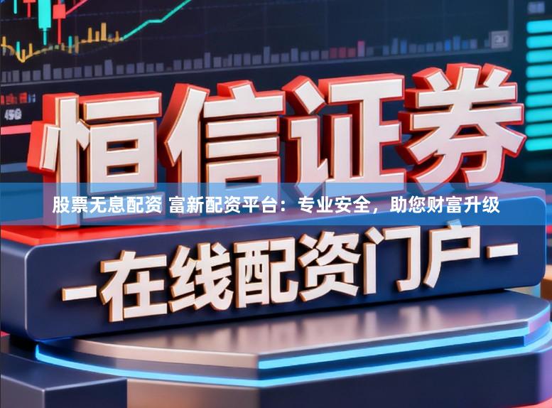股票无息配资 富新配资平台:专业安全,助您财富升级