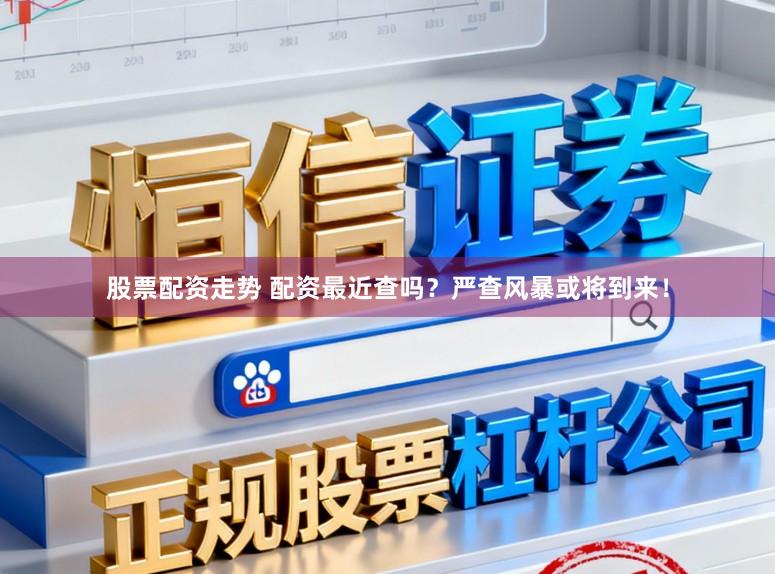 股票配资走势 配资最近查吗？严查风暴或将到来！
