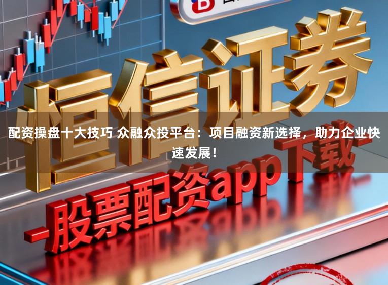 配资操盘十大技巧 众融众投平台:项目融资新选择,助力企业快速发展!