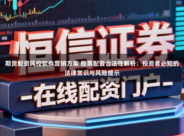 期货配资风控软件营销方案 股票配资合法性解析:投资者必知的法律常识与风险提示