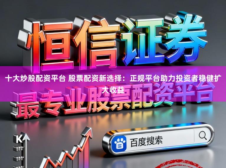 十大炒股配资平台 股票配资新选择:正规平台助力投资者稳健扩大收益