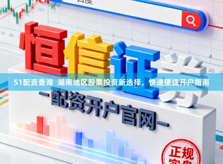 51配资查询 湖南地区股票投资新选择,快速便捷开户指南