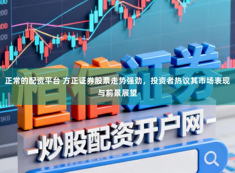 正常的配资平台 方正证券股票走势强劲,投资者热议其市场表现与前景展望
