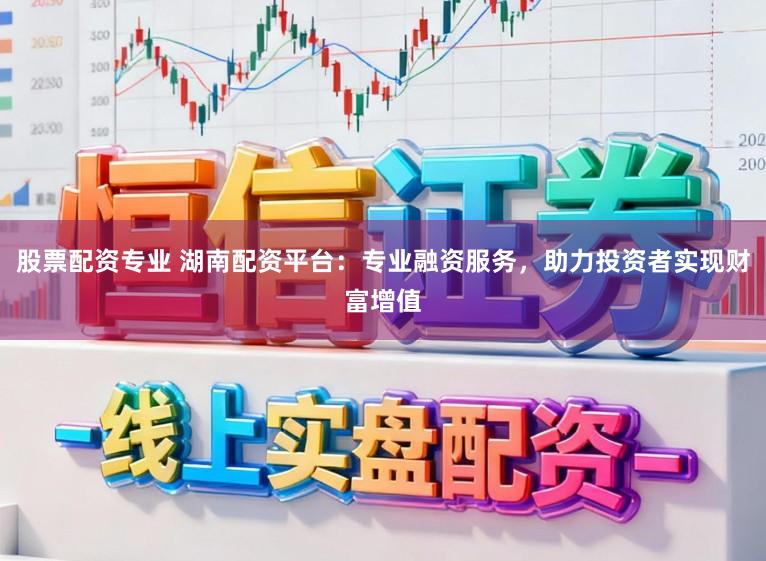 股票配资专业 湖南配资平台:专业融资服务,助力投资者实现财富增值