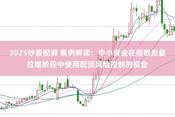 2025炒股配资 案例解读:中小资金在指数反复拉锯阶段中使用配资风险控制的资金