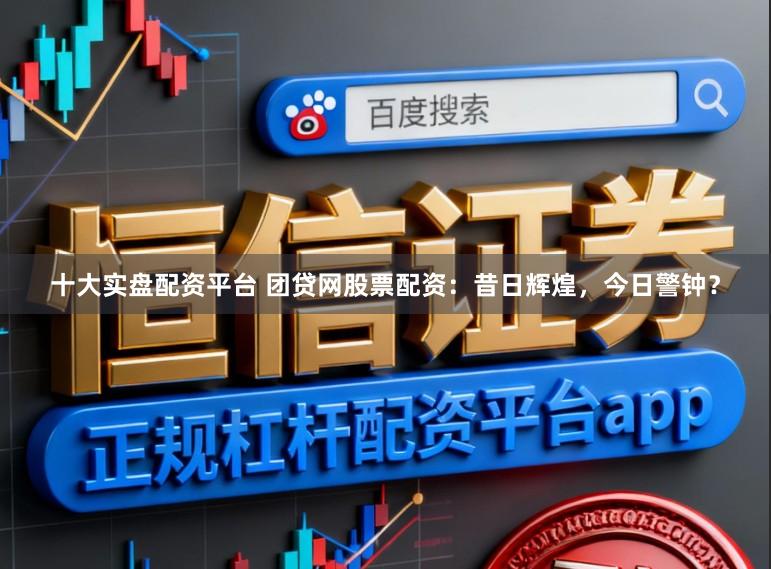 十大实盘配资平台 团贷网股票配资：昔日辉煌，今日警钟？