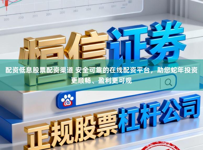 配资低息股票配资渠道 安全可靠的在线配资平台,助您蛇年投资更顺畅、盈利更可观