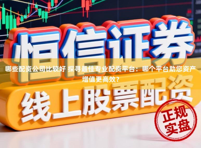 哪些配资公司比较好 探寻最佳专业配资平台：哪个平台助您资产增值更高效？