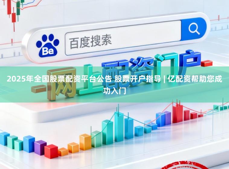 2025年全国股票配资平台公告 股票开户指导 | 亿配资帮助您成功入门