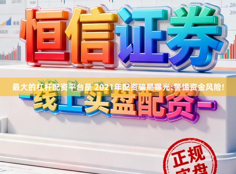 最大的杠杆配资平台是 2021年配资骗局曝光:警惕资金风险!