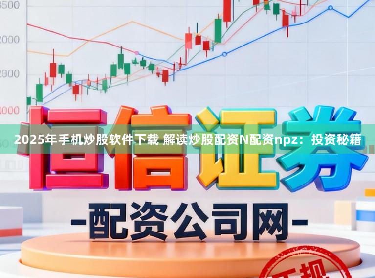 2025年手机炒股软件下载 解读炒股配资N配资npz：投资秘籍