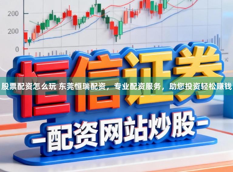 股票配资怎么玩 东莞恒瑞配资，专业配资服务，助您投资轻松赚钱