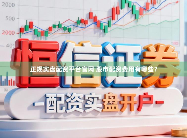 正规实盘配资平台官网 股市配资费用有哪些？