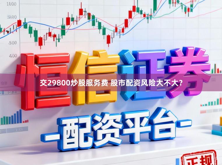交29800炒股服务费 股市配资风险大不大?