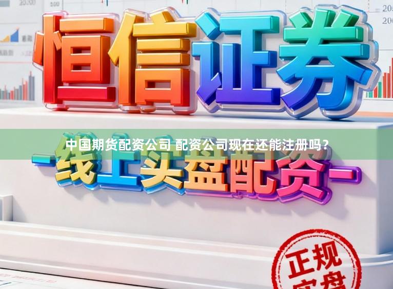 中国期货配资公司 配资公司现在还能注册吗？