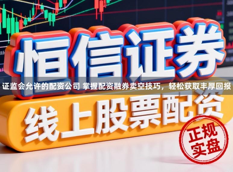 证监会允许的配资公司 掌握配资融券卖空技巧，轻松获取丰厚回报
