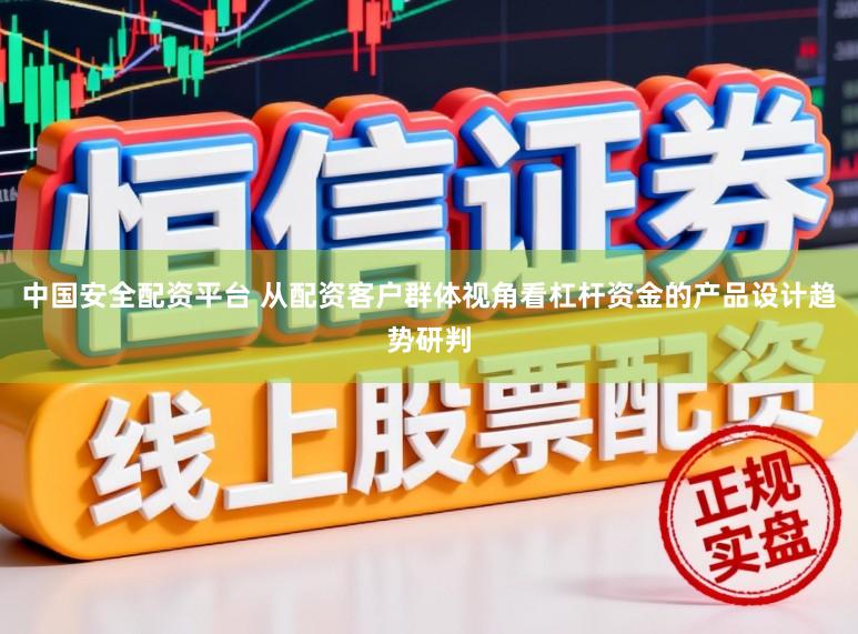 中国安全配资平台 从配资客户群体视角看杠杆资金的产品设计趋势研判