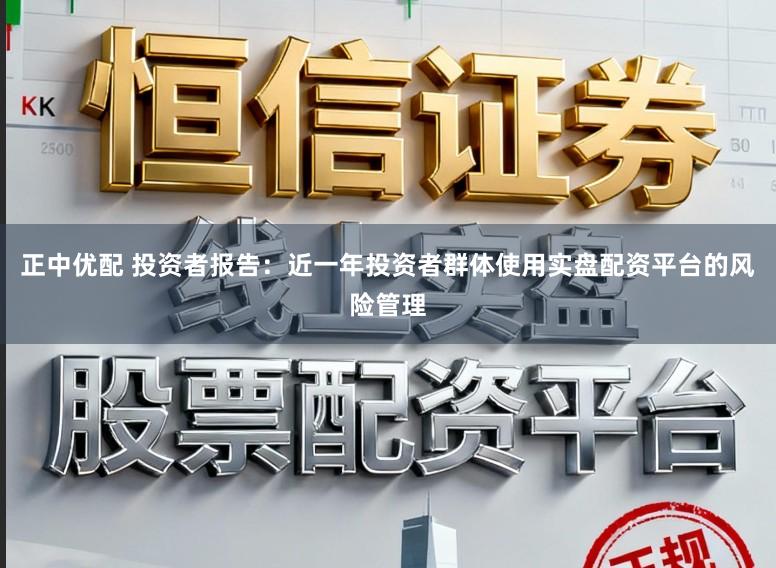 正中优配 投资者报告：近一年投资者群体使用实盘配资平台的风险管理