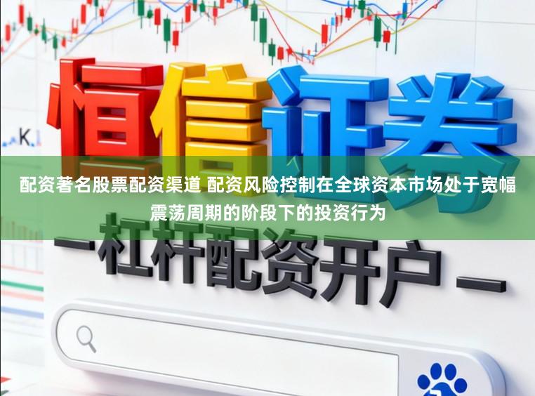 配资著名股票配资渠道 配资风险控制在全球资本市场处于宽幅震荡周期的阶段下的投资行为