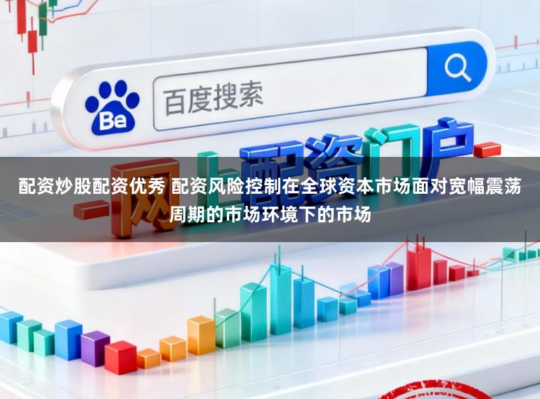 配资炒股配资优秀 配资风险控制在全球资本市场面对宽幅震荡周期的市场环境下的市场