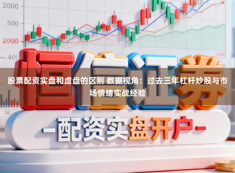 股票配资实盘和虚盘的区别 数据视角：过去三年杠杆炒股与市场情绪实战经验