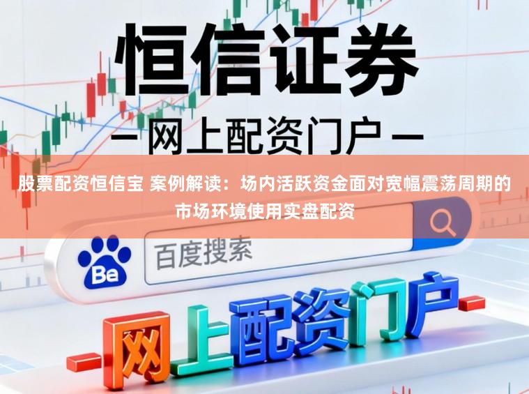 股票配资恒信宝 案例解读：场内活跃资金面对宽幅震荡周期的市场环境使用实盘配资