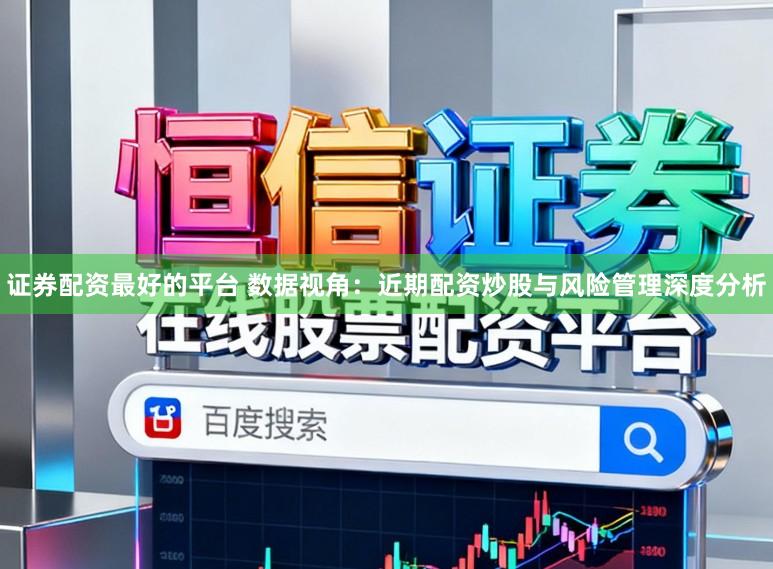 证券配资最好的平台 数据视角：近期配资炒股与风险管理深度分析