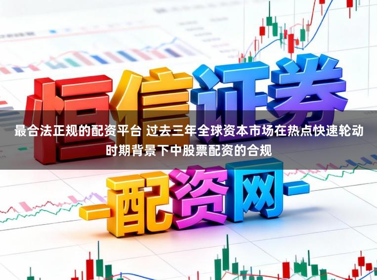 最合法正规的配资平台 过去三年全球资本市场在热点快速轮动时期背景下中股票配资的合规