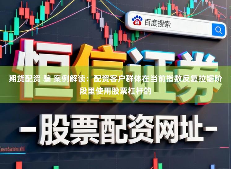 期货配资 骗 案例解读：配资客户群体在当前指数反复拉锯阶段里使用股票杠杆的