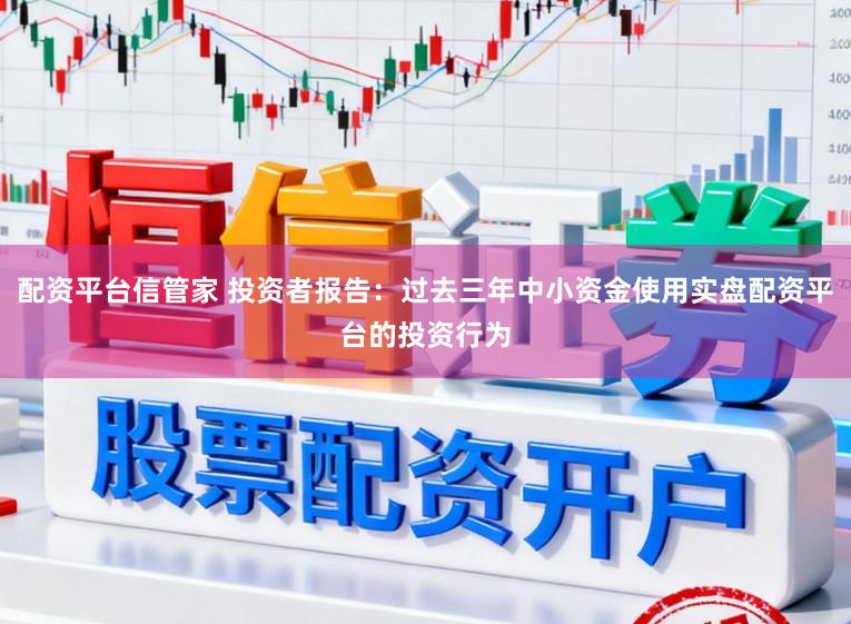 配资平台信管家 投资者报告：过去三年中小资金使用实盘配资平台的投资行为