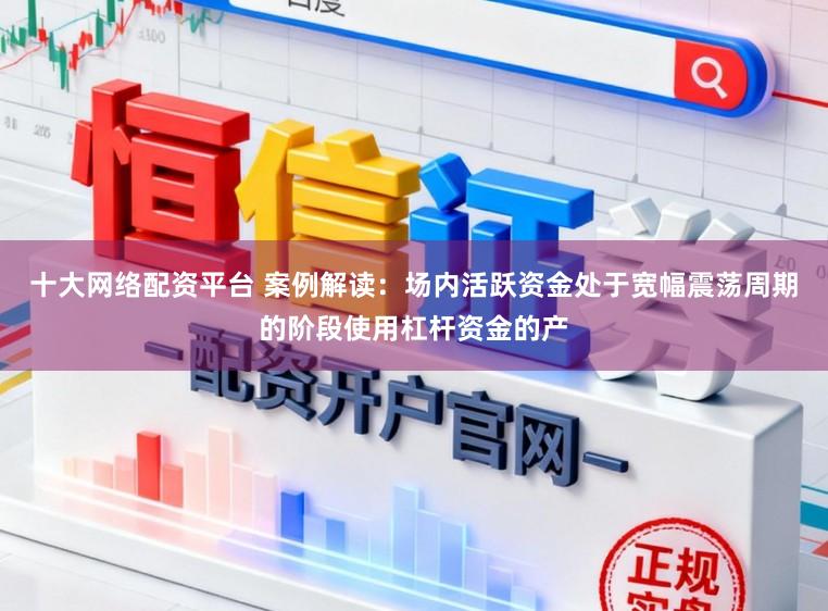 十大网络配资平台 案例解读：场内活跃资金处于宽幅震荡周期的阶段使用杠杆资金的产