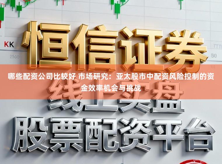 哪些配资公司比较好 市场研究：亚太股市中配资风险控制的资金效率机会与挑战