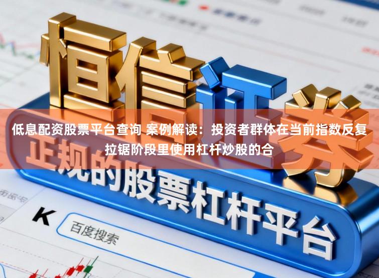 低息配资股票平台查询 案例解读：投资者群体在当前指数反复拉锯阶段里使用杠杆炒股的合