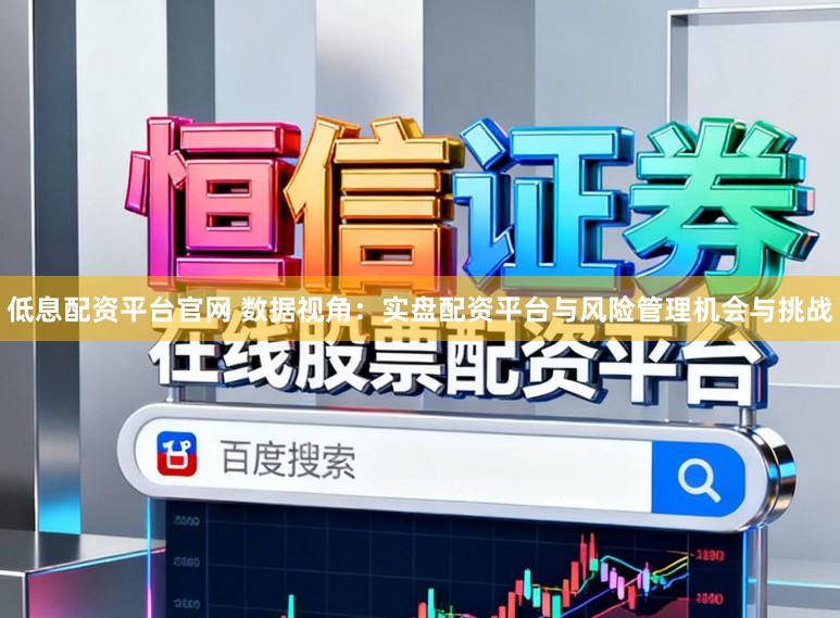 低息配资平台官网 数据视角：实盘配资平台与风险管理机会与挑战