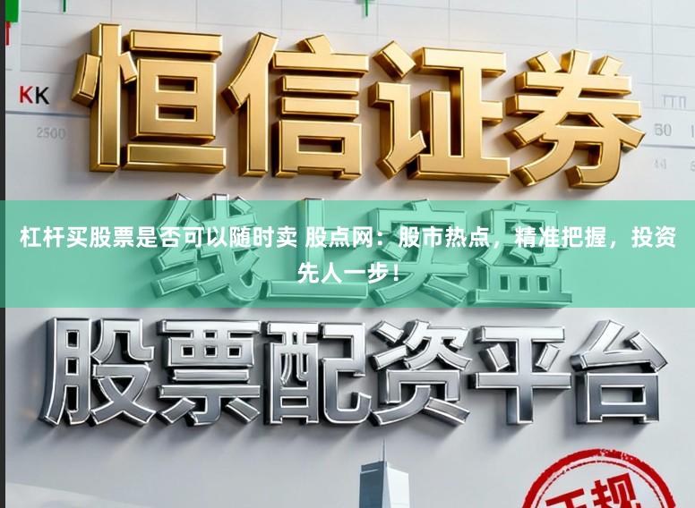 杠杆买股票是否可以随时卖 股点网：股市热点，精准把握，投资先人一步！