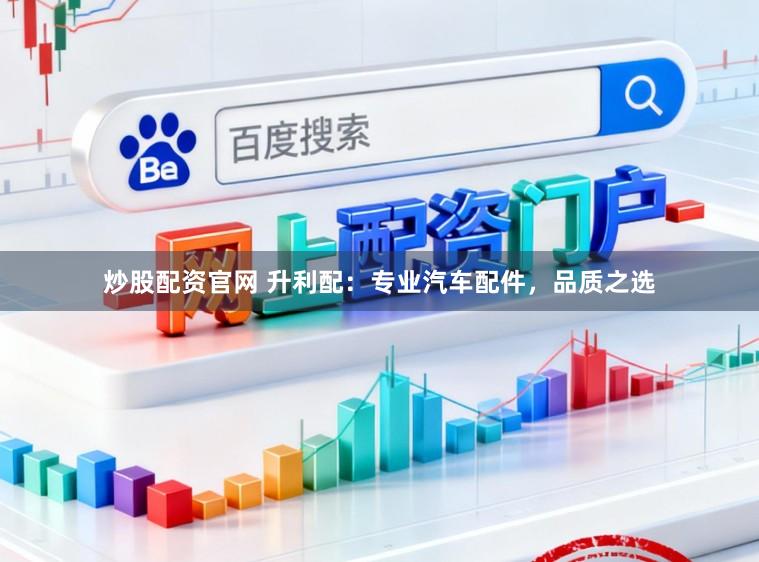 炒股配资官网 升利配:专业汽车配件,品质之选