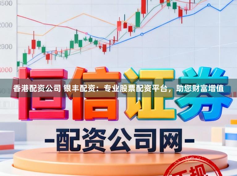 香港配资公司 银丰配资：专业股票配资平台，助您财富增值