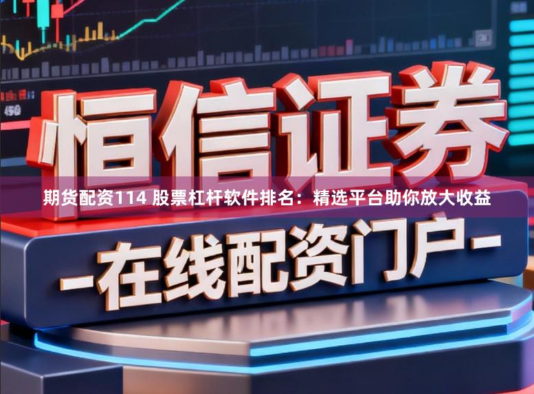 期货配资114 股票杠杆软件排名：精选平台助你放大收益