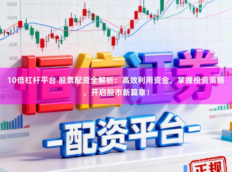 10倍杠杆平台 股票配资全解析：高效利用资金，掌握投资策略，开启股市新篇章！