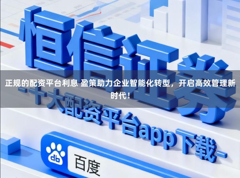 正规的配资平台利息 盈策助力企业智能化转型,开启高效管理新时代!